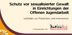 Vorschaubild Schutz vor sexualisierter Gewalt in Einrichtungen der Offenen Jugendarbeit Leitfaden zur Prävention und Intervention © Steirische Dachverband der Offenen Jugendarbeit